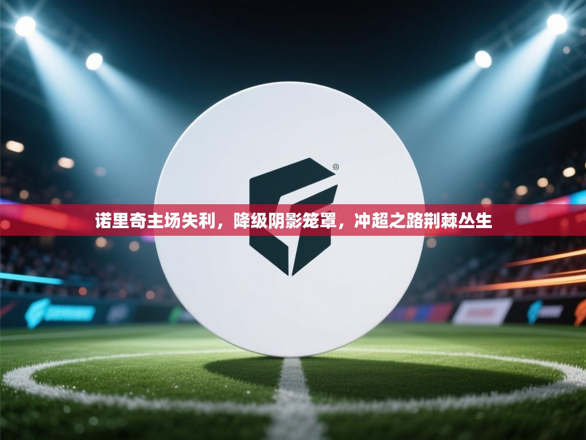 诺里奇主场失利,降级阴影笼罩,冲超之路荆棘丛生 第1张