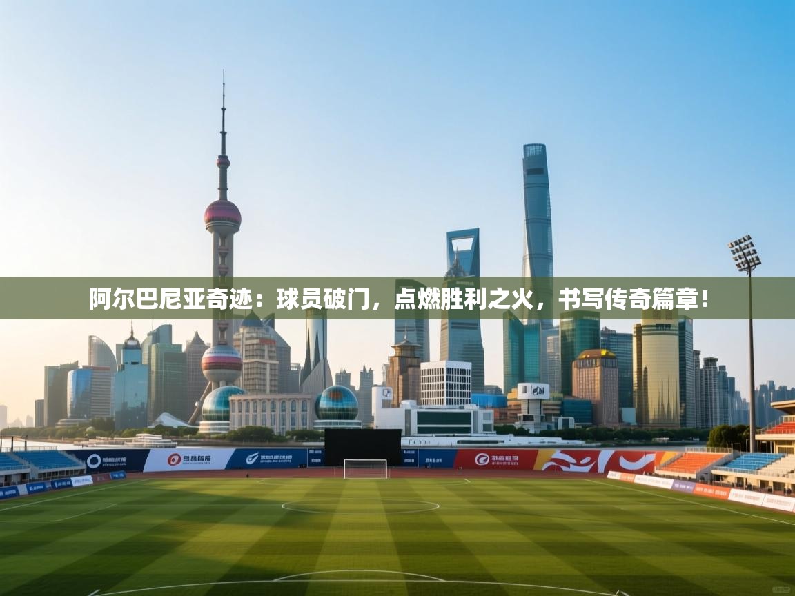 阿尔巴尼亚奇迹：球员破门，点燃胜利之火，书写传奇篇章！  第1张