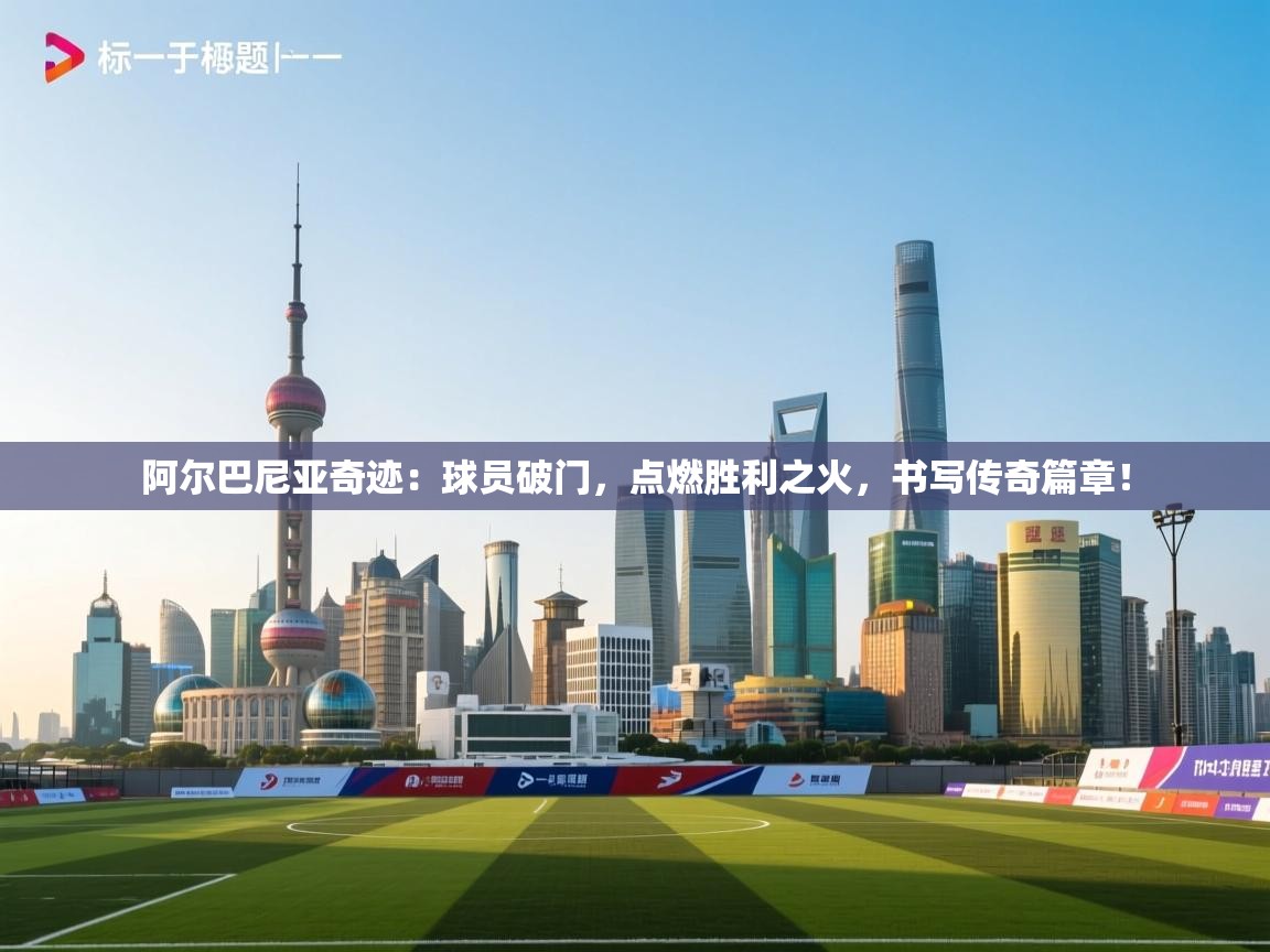 阿尔巴尼亚奇迹：球员破门，点燃胜利之火，书写传奇篇章！  第2张