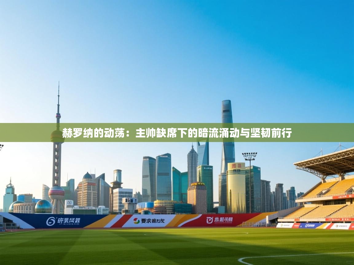 赫罗纳的动荡:主帅缺席下的暗流涌动与坚韧前行 第1张