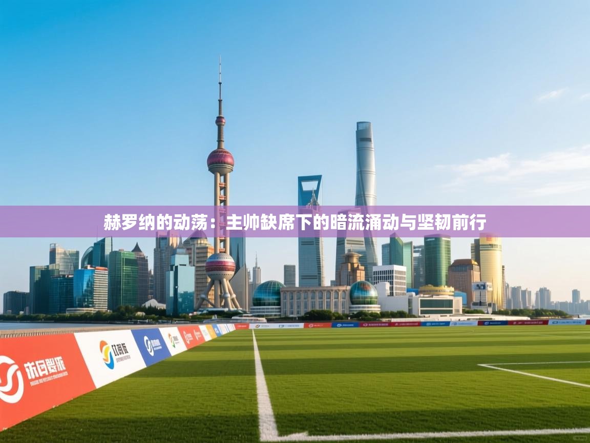 赫罗纳的动荡:主帅缺席下的暗流涌动与坚韧前行 第2张